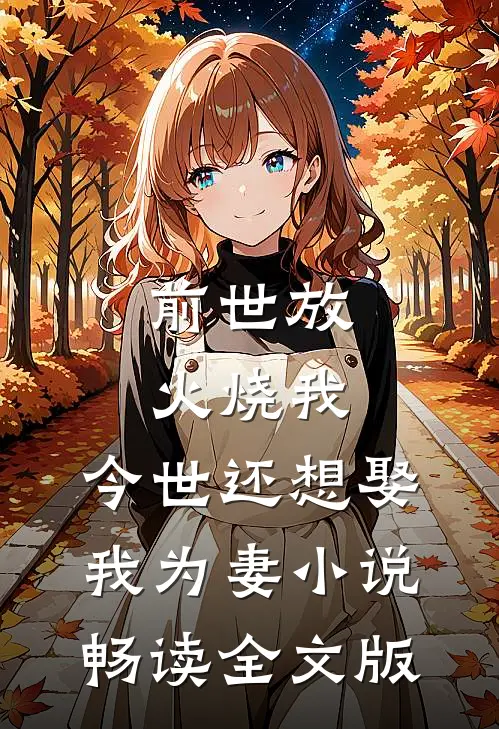 前世放火烧我,今世还想娶我为妻小说畅读全文版