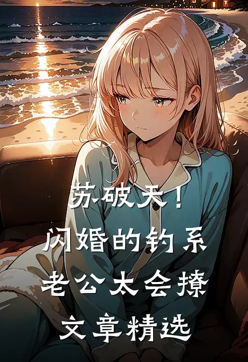 苏破天！闪婚的钓系老公太会撩文章精选