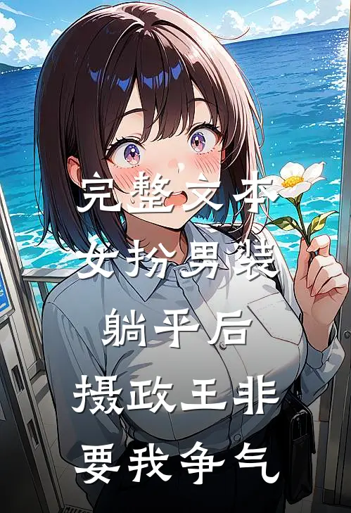 完整文本女扮男装：躺平后，摄政王非要我争气