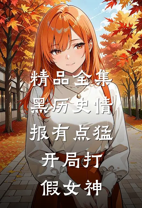 精品全集黑历史情报有点猛，开局打假女神