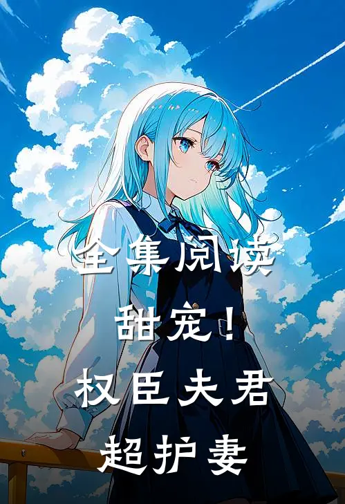 全集阅读甜宠！权臣夫君超护妻