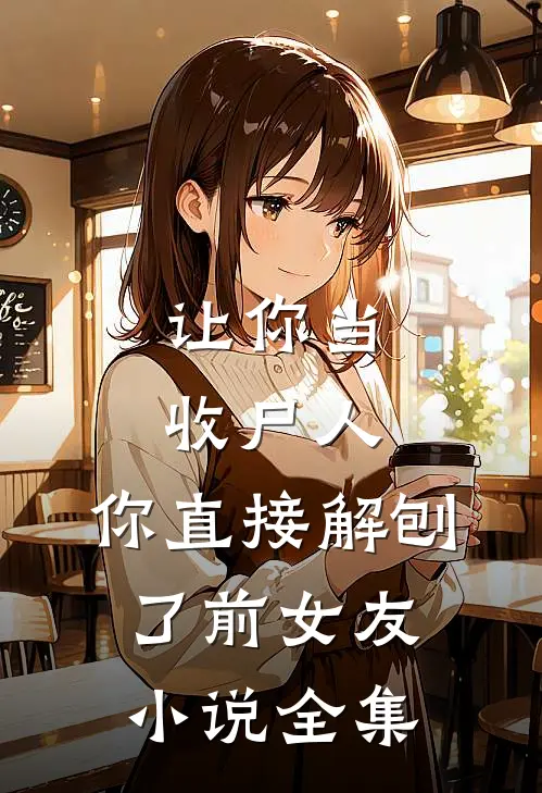 让你当收尸人，你直接解刨了前女友小说全集