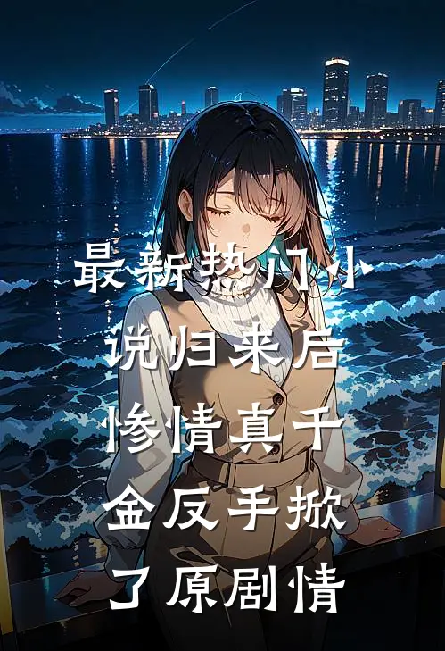 最新热门小说归来后，惨情真千金反手掀了原剧情