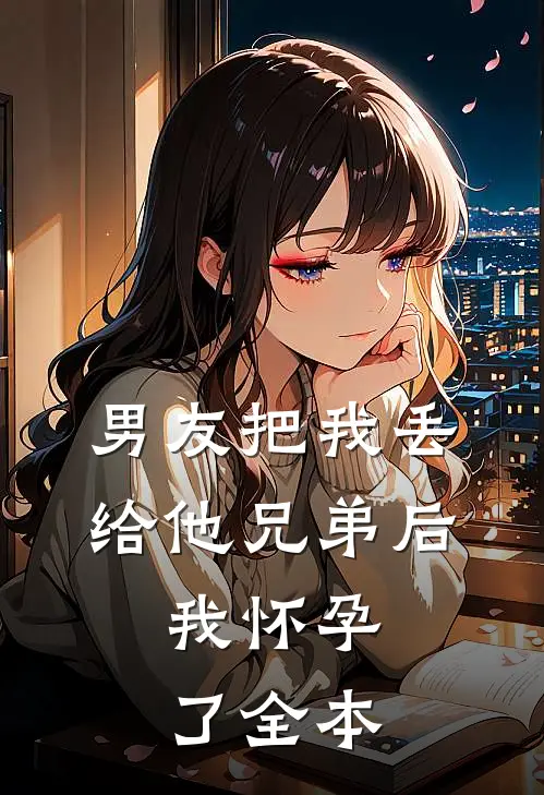 男友把我丢给他兄弟后，我怀孕了全本
