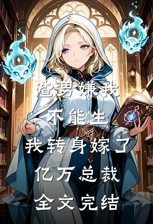 渣男嫌我不能生，我转身嫁了亿万总裁全文完结