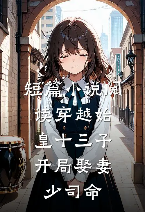 短篇小说阅读穿越始皇十三子，开局娶妻少司命