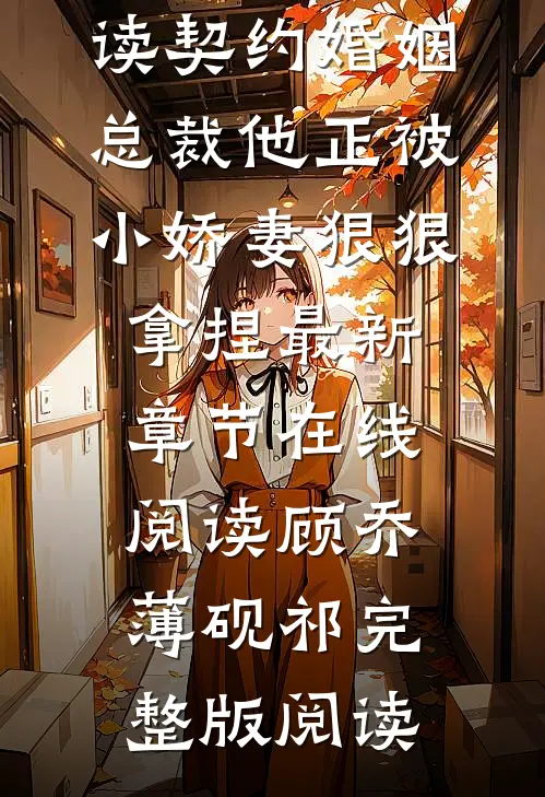 完整章节阅读契约婚姻:总裁他正被小娇妻狠狠拿捏