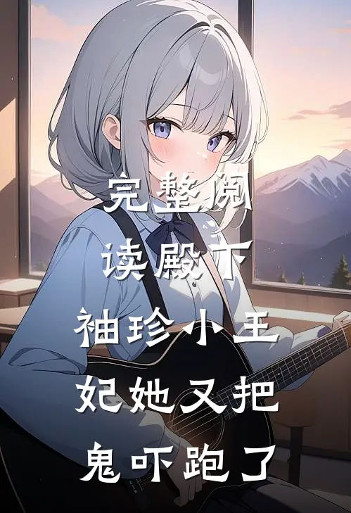 完整阅读殿下，袖珍小王妃她又把鬼吓跑了