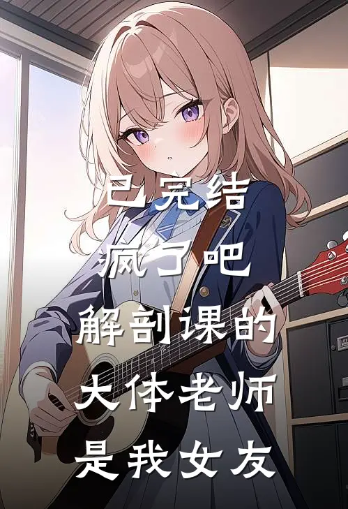 已完结疯了吧，解剖课的大体老师是我女友