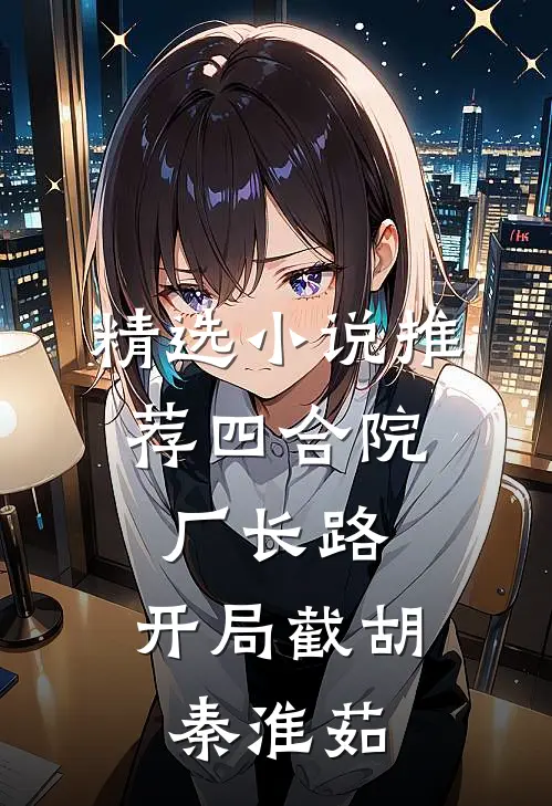 精选小说推荐四合院：厂长路，开局截胡秦淮茹