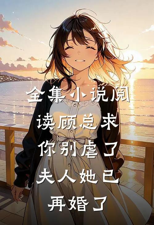 全集小说阅读顾总求你别虐了，夫人她已再婚了