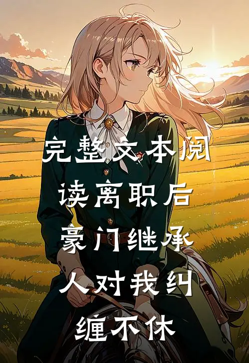完整文本阅读离职后，豪门继承人对我纠缠不休