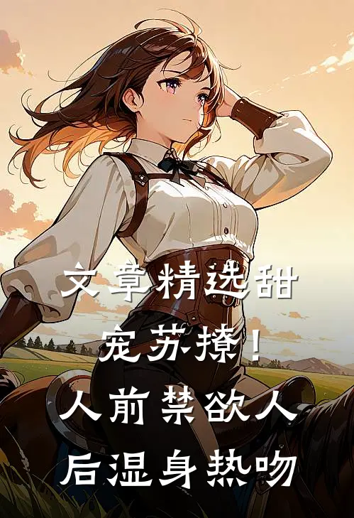 文章精选甜宠苏撩！人前禁欲人后湿身热吻