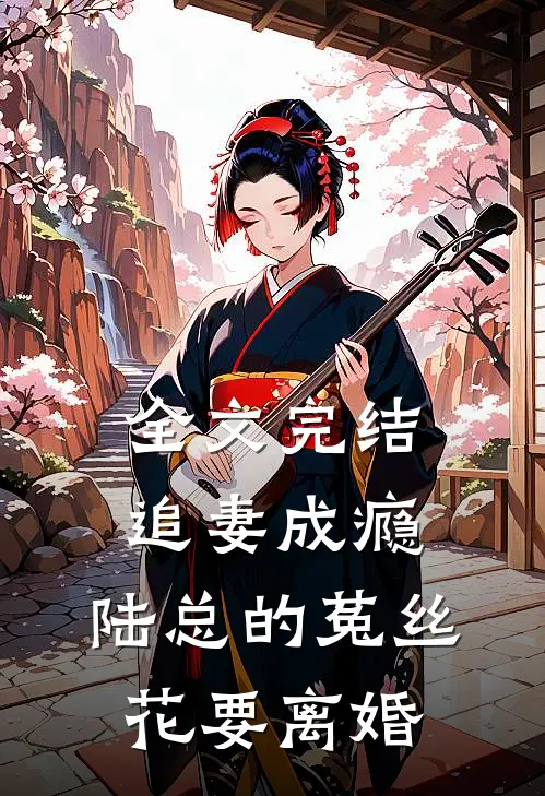 全文完结追妻成瘾：陆总的菟丝花要离婚