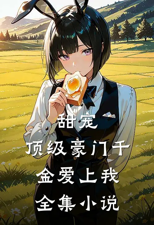 甜宠：顶级豪门千金爱上我全集小说