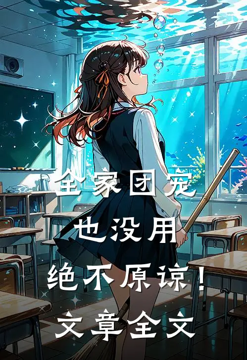全家团宠也没用，绝不原谅！文章全文