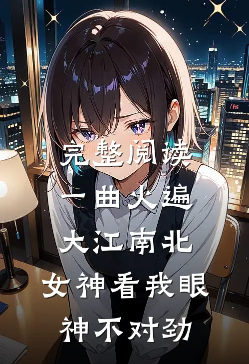 完整阅读一曲火遍大江南北，女神看我眼神不对劲