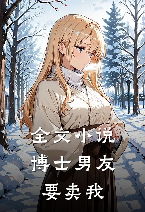 全文小说博士男友，要卖我