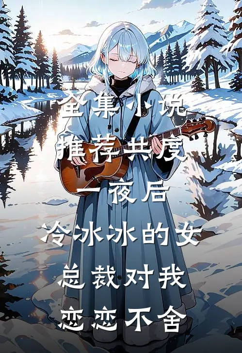 全集小说推荐共度一夜后，冷冰冰的女总裁对我恋恋不舍