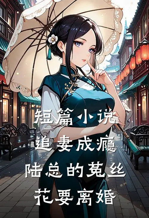 短篇小说追妻成瘾：陆总的菟丝花要离婚