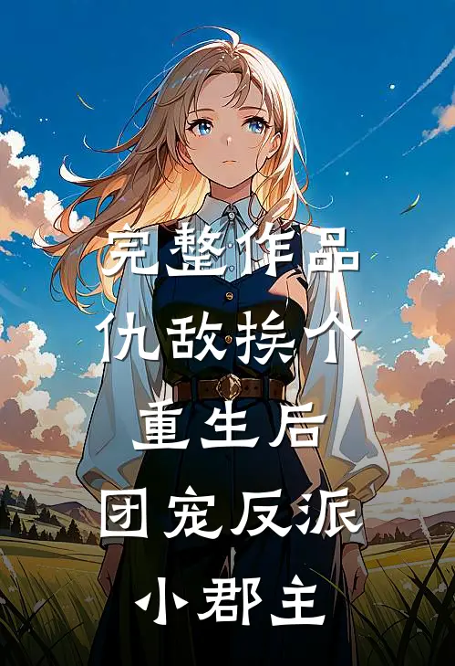 完整作品仇敌挨个重生后，团宠反派小郡主