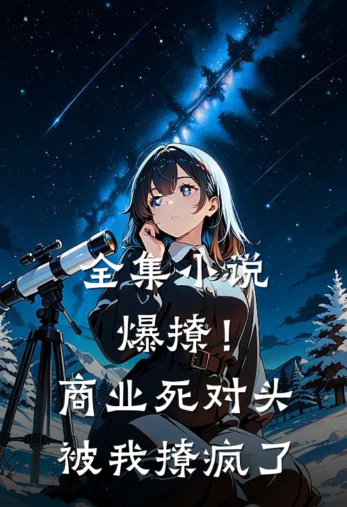 全集小说爆撩！商业死对头被我撩疯了