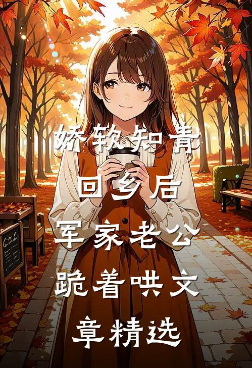 娇软知青回乡后，军家老公跪着哄文章精选