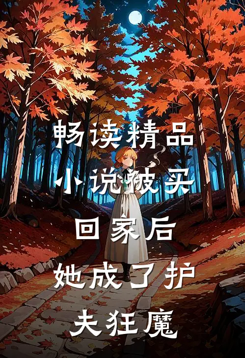 畅读精品小说被买回家后，她成了护夫狂魔