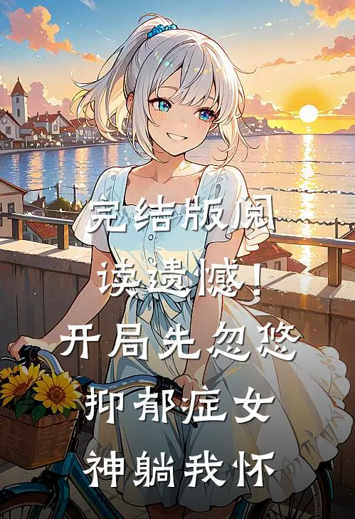 完结版阅读遗憾！开局先忽悠抑郁症女神躺我怀