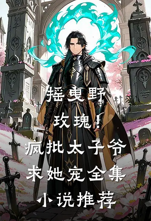 摇曳野玫瑰！疯批太子爷求她宠全集小说推荐