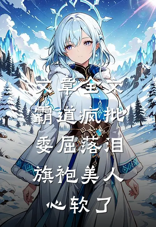 文章全文霸道疯批委屈落泪，旗袍美人心软了