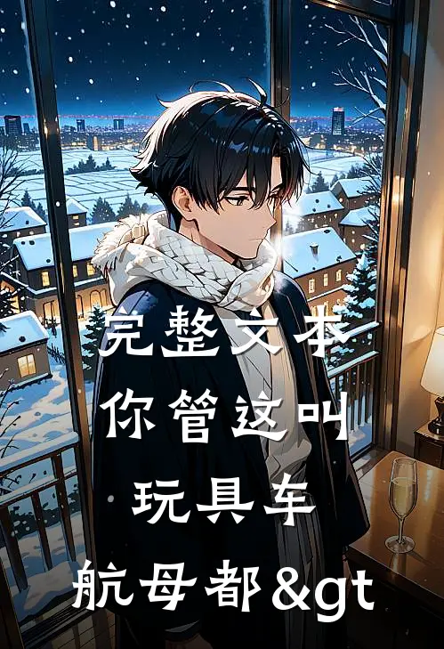 完整文本你管这叫玩具车，航母都>


