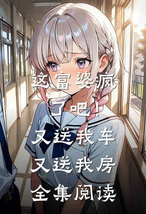 这富婆疯了吧！又送我车又送我房全集阅读