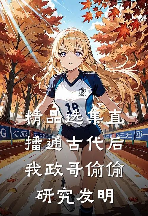 精品选集直播通古代后，我政哥偷偷研究发明