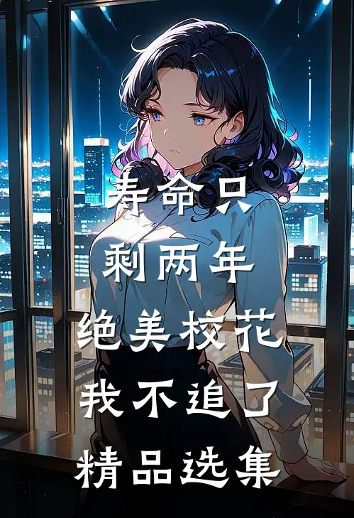 寿命只剩两年，绝美校花我不追了精品选集