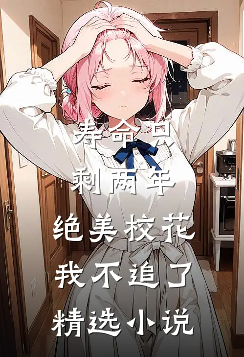寿命只剩两年，绝美校花我不追了精选小说