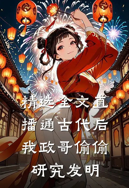 精选全文直播通古代后，我政哥偷偷研究发明