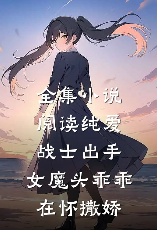 全集小说阅读纯爱战士出手：女魔头乖乖在怀撒娇