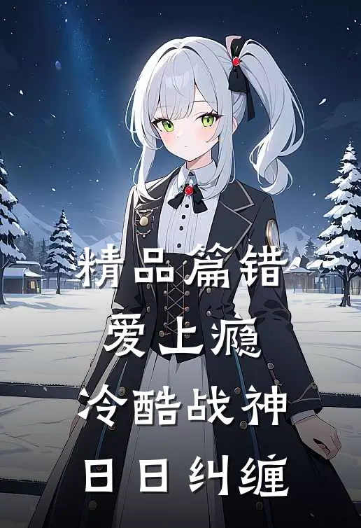 精品篇错爱上瘾，冷酷战神日日纠缠