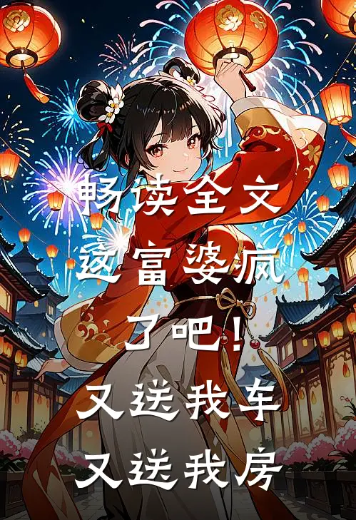 畅读全文这富婆疯了吧！又送我车又送我房