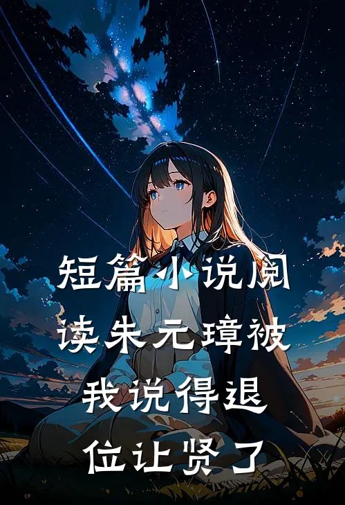 短篇小说阅读朱元璋被我说得退位让贤了