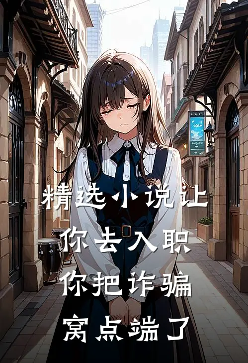 精选小说让你去入职，你把诈骗窝点端了