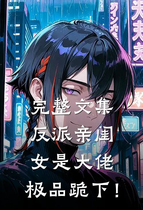 完整文集反派亲闺女是大佬，极品跪下！
