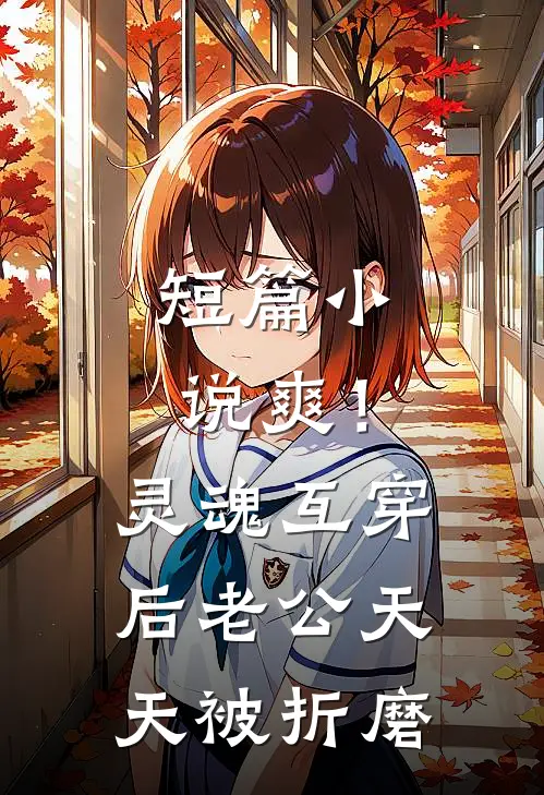 短篇小说爽！灵魂互穿后，老公天天被折磨