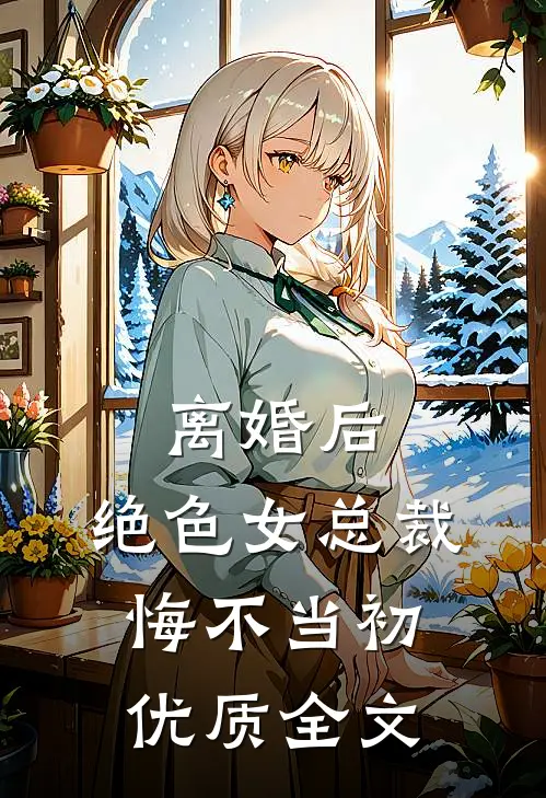 离婚后，绝色女总裁悔不当初优质全文