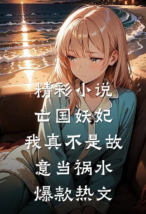 精彩小说亡国妖妃,我真不是故意当祸水爆款热文