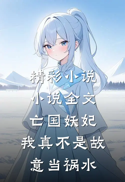精彩小说小说全文亡国妖妃,我真不是故意当祸水