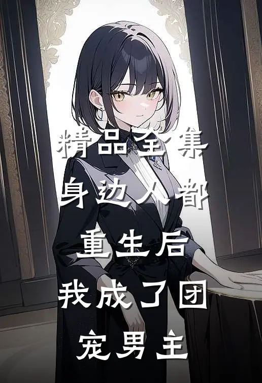 精品全集身边人都重生后，我成了团宠男主