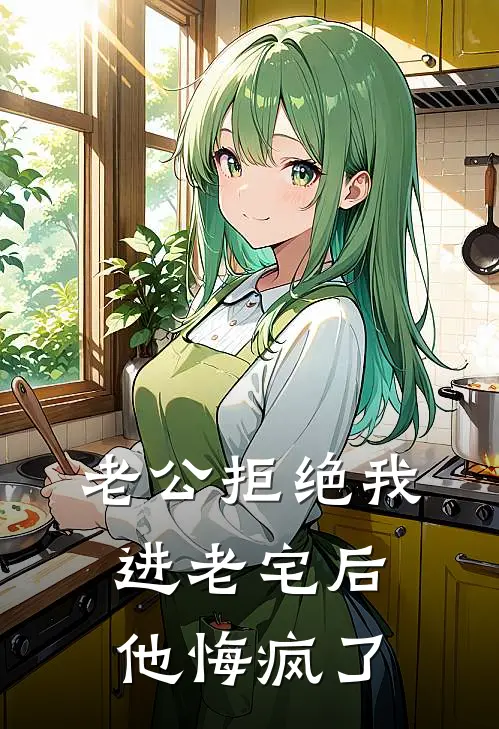 老公拒绝我进老宅后，他悔疯了