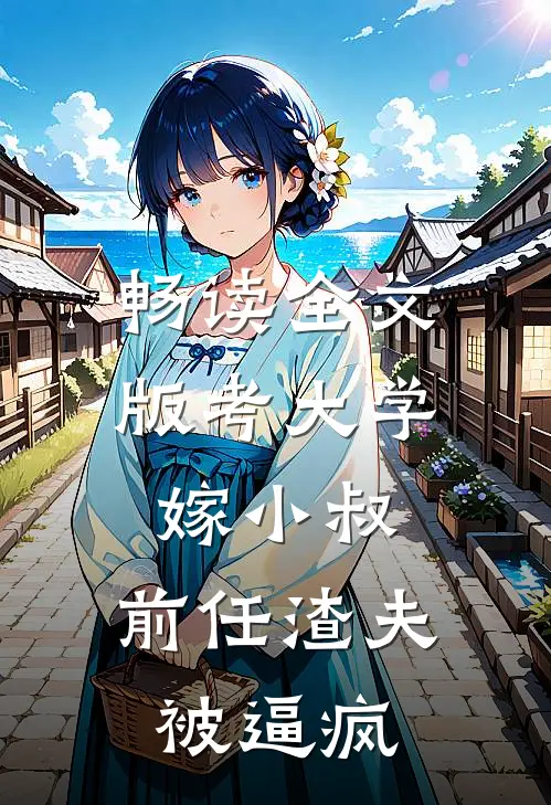 畅读全文版考大学，嫁小叔，前任渣夫被逼疯
